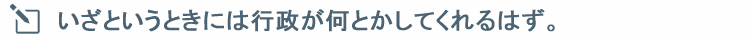 いざというときには行政がなんとかしてくれるはず。そのために税金払ってるんだから