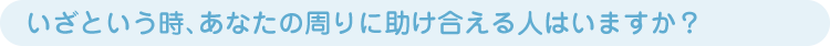 いざという時､あなたの周りに助け合える人はいますか？